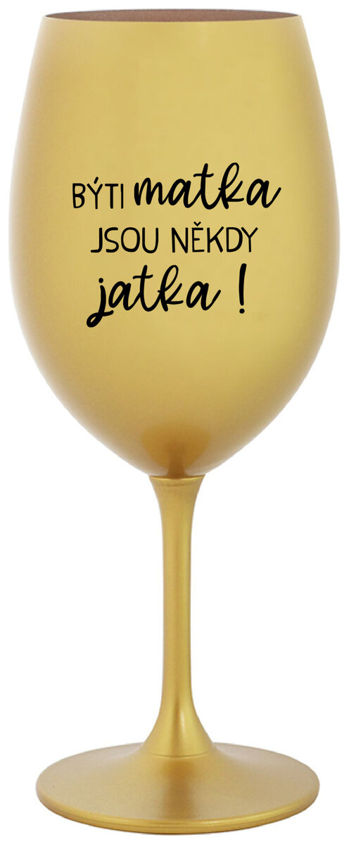 BÝTI MATKA JSOU NĚKDY JATKA! - zlatá sklenička na víno 350 ml