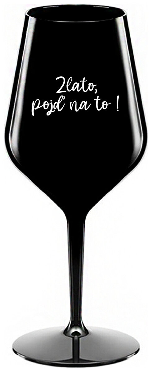 ZLATO, POJĎ NA TO! - černá nerozbitná sklenička na víno 470 ml