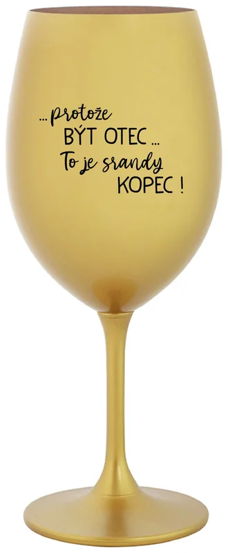 ...PROTOŽE BÝT OTEC...TO JE SRANDY KOPEC! - zlatá sklenička na víno 350 ml