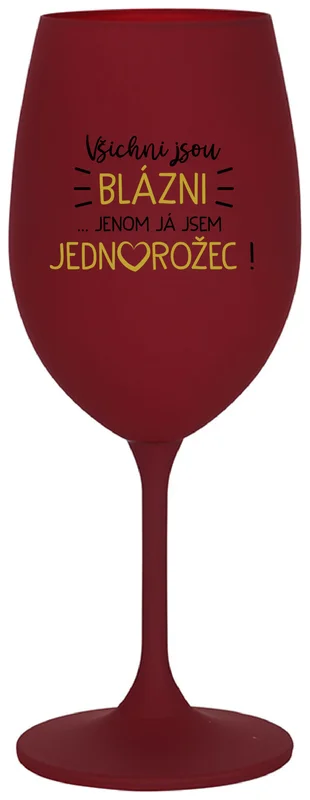 VŠICHNI JSOU BLÁZNI...JENOM JÁ JSEM JEDNOROŽEC! - bordo sklenička na víno 350 ml